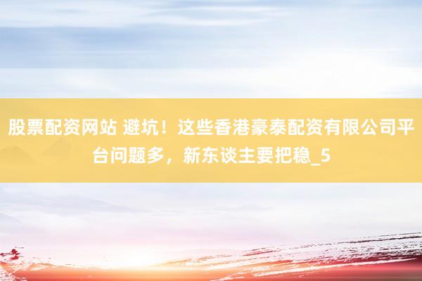 股票配资网站 避坑！这些香港豪泰配资有限公司平台问题多，新东谈主要把稳_5