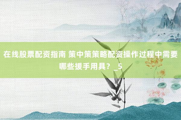 在线股票配资指南 策中策策略配资操作过程中需要哪些援手用具？_5