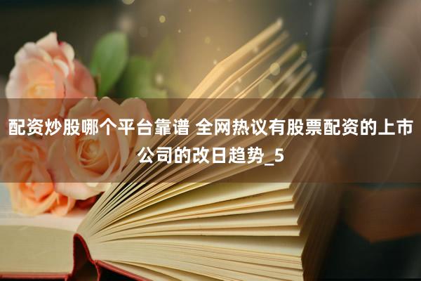 配资炒股哪个平台靠谱 全网热议有股票配资的上市公司的改日趋势_5