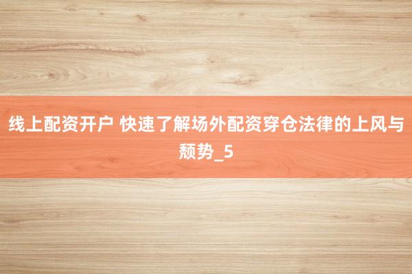线上配资开户 快速了解场外配资穿仓法律的上风与颓势_5