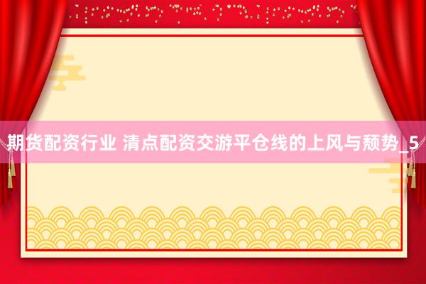 期货配资行业 清点配资交游平仓线的上风与颓势_5