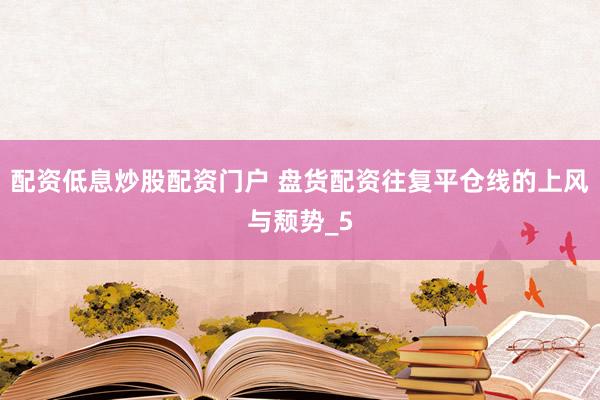 配资低息炒股配资门户 盘货配资往复平仓线的上风与颓势_5