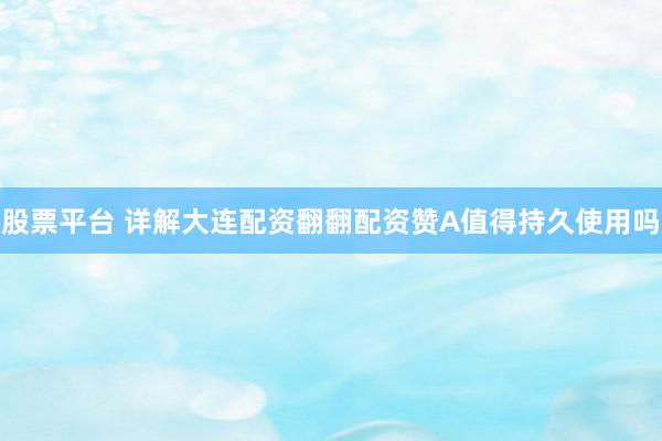 股票平台 详解大连配资翻翻配资赞A值得持久使用吗