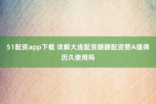 51配资app下载 详解大连配资翻翻配资赞A值得历久使用吗