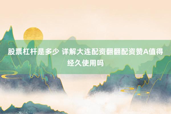股票杠杆是多少 详解大连配资翻翻配资赞A值得经久使用吗
