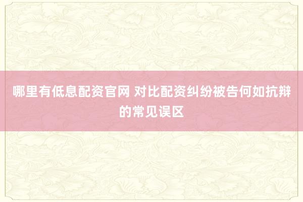 哪里有低息配资官网 对比配资纠纷被告何如抗辩的常见误区