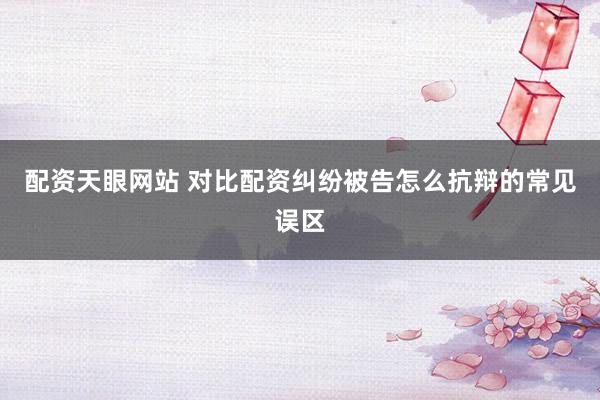 配资天眼网站 对比配资纠纷被告怎么抗辩的常见误区