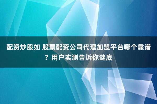 配资炒股如 股票配资公司代理加盟平台哪个靠谱？用户实测告诉你谜底