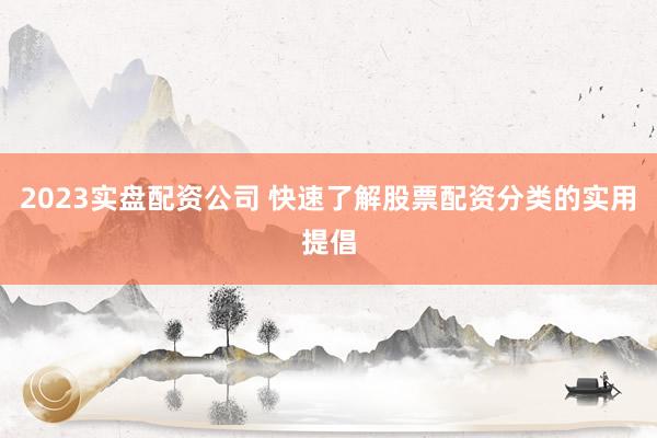 2023实盘配资公司 快速了解股票配资分类的实用提倡