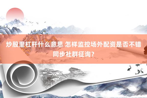 炒股里杠杆什么意思 怎样监控场外配资是否不错同步社群征询？