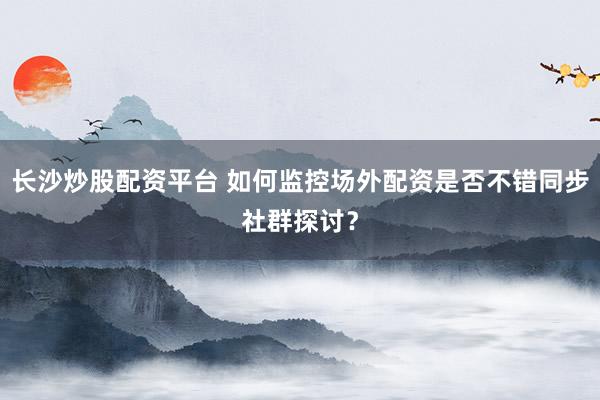 长沙炒股配资平台 如何监控场外配资是否不错同步社群探讨？