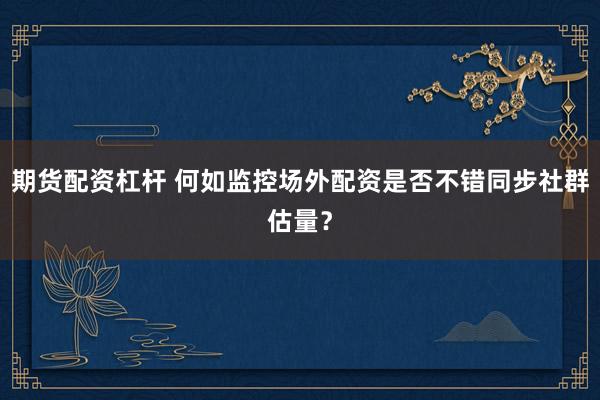 期货配资杠杆 何如监控场外配资是否不错同步社群估量？