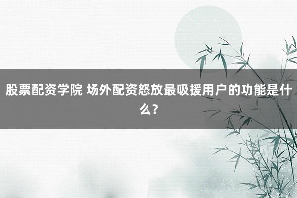 股票配资学院 场外配资怒放最吸援用户的功能是什么？