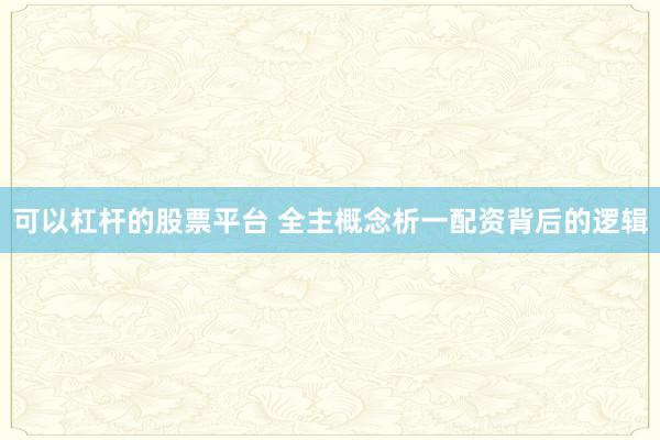 可以杠杆的股票平台 全主概念析一配资背后的逻辑