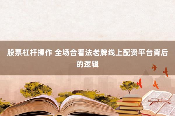 股票杠杆操作 全场合看法老牌线上配资平台背后的逻辑