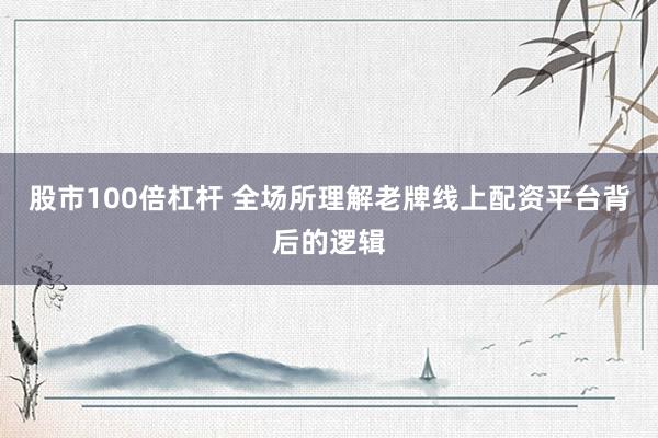 股市100倍杠杆 全场所理解老牌线上配资平台背后的逻辑