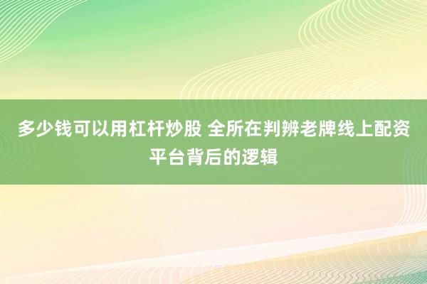 多少钱可以用杠杆炒股 全所在判辨老牌线上配资平台背后的逻辑