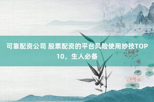 可靠配资公司 股票配资的平台风险使用妙技TOP10，生人必备