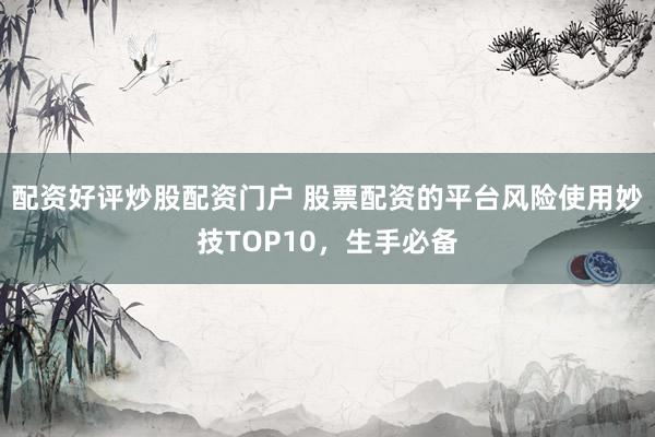 配资好评炒股配资门户 股票配资的平台风险使用妙技TOP10，生手必备
