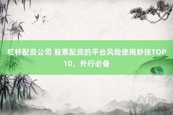 杠杆配资公司 股票配资的平台风险使用妙技TOP10，外行必备
