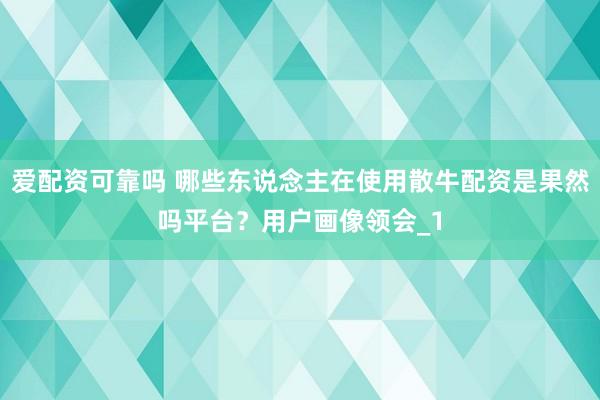 爱配资可靠吗 哪些东说念主在使用散牛配资是果然吗平台？用户画像领会_1