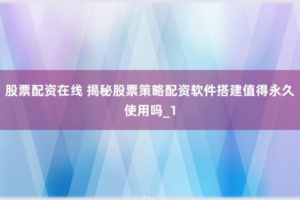 股票配资在线 揭秘股票策略配资软件搭建值得永久使用吗_1