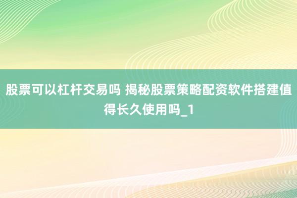 股票可以杠杆交易吗 揭秘股票策略配资软件搭建值得长久使用吗_1