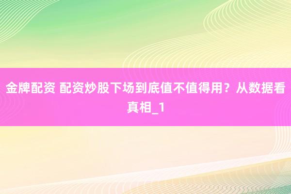 金牌配资 配资炒股下场到底值不值得用？从数据看真相_1