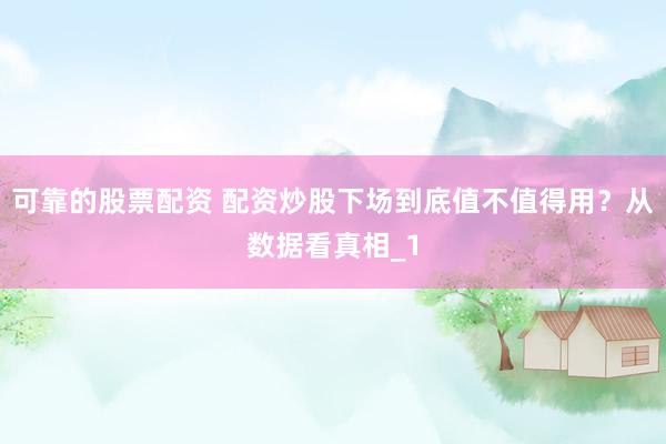 可靠的股票配资 配资炒股下场到底值不值得用？从数据看真相_1