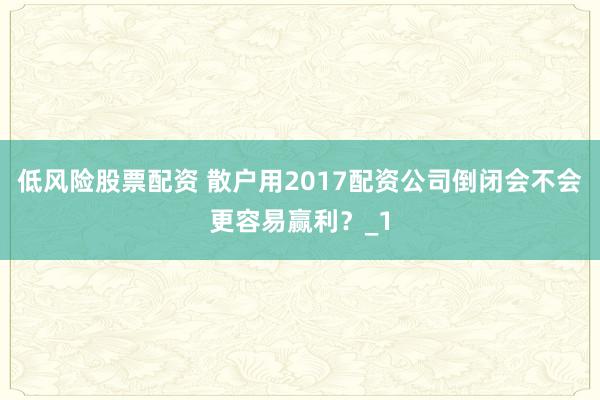 低风险股票配资 散户用2017配资公司倒闭会不会更容易赢利？_1