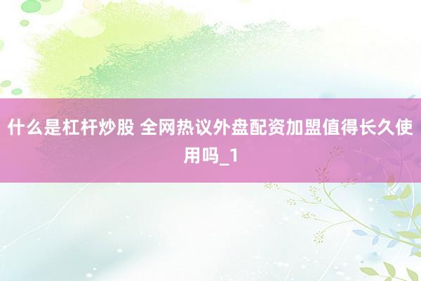 什么是杠杆炒股 全网热议外盘配资加盟值得长久使用吗_1