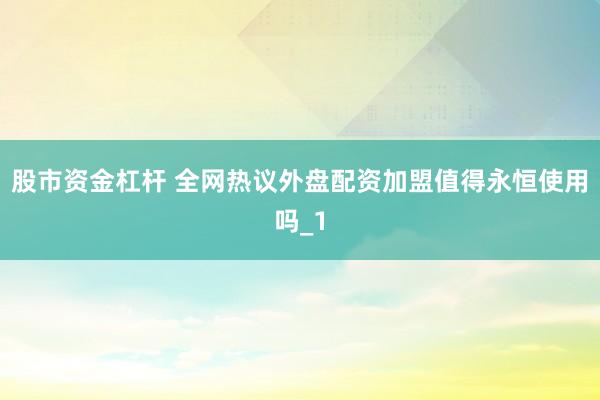 股市资金杠杆 全网热议外盘配资加盟值得永恒使用吗_1