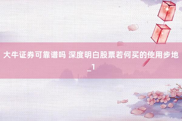 大牛证券可靠谱吗 深度明白股票若何买的使用步地_1
