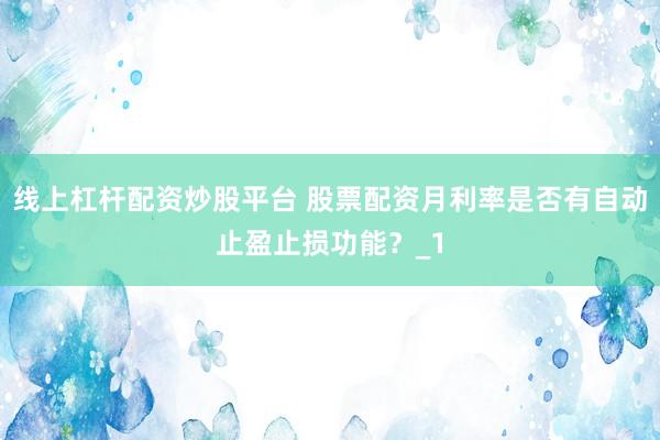 线上杠杆配资炒股平台 股票配资月利率是否有自动止盈止损功能？_1