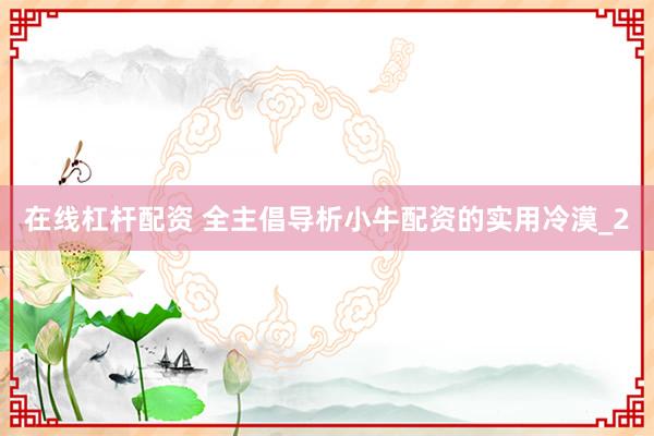 在线杠杆配资 全主倡导析小牛配资的实用冷漠_2