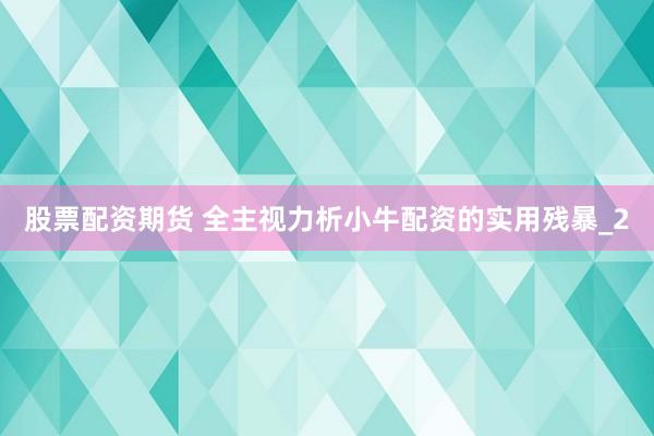 股票配资期货 全主视力析小牛配资的实用残暴_2