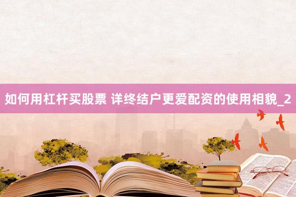 如何用杠杆买股票 详终结户更爱配资的使用相貌_2