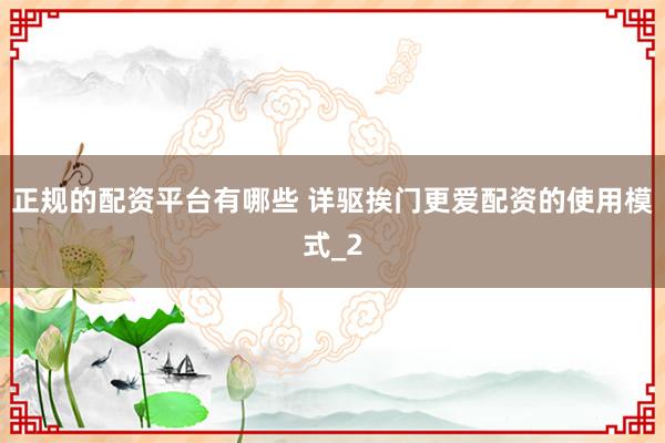 正规的配资平台有哪些 详驱挨门更爱配资的使用模式_2