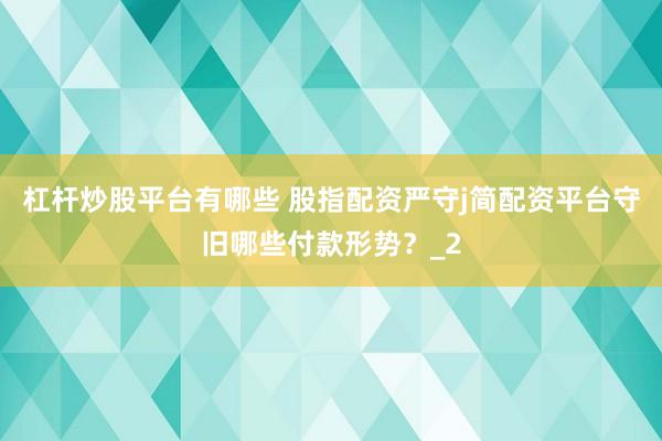 杠杆炒股平台有哪些 股指配资严守j简配资平台守旧哪些付款形势？_2