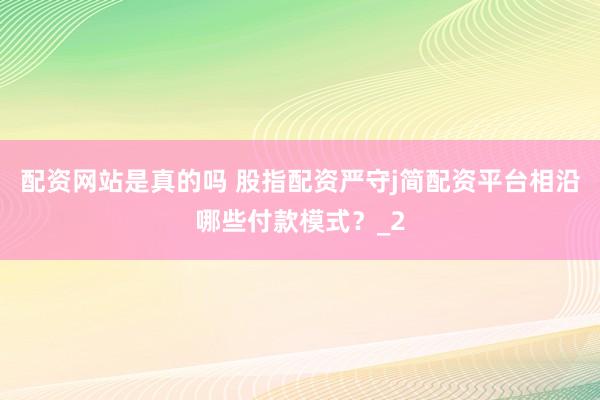 配资网站是真的吗 股指配资严守j简配资平台相沿哪些付款模式？_2