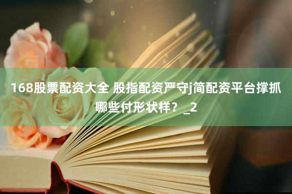 168股票配资大全 股指配资严守j简配资平台撑抓哪些付形状样？_2