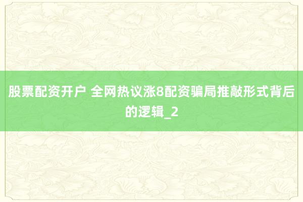 股票配资开户 全网热议涨8配资骗局推敲形式背后的逻辑_2