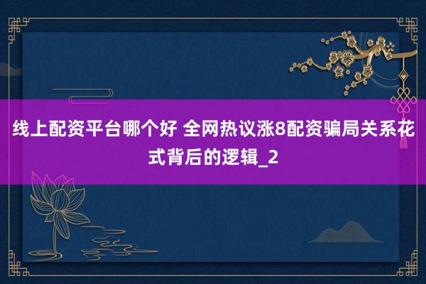 线上配资平台哪个好 全网热议涨8配资骗局关系花式背后的逻辑_2