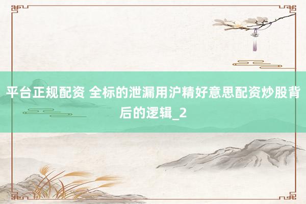 平台正规配资 全标的泄漏用沪精好意思配资炒股背后的逻辑_2