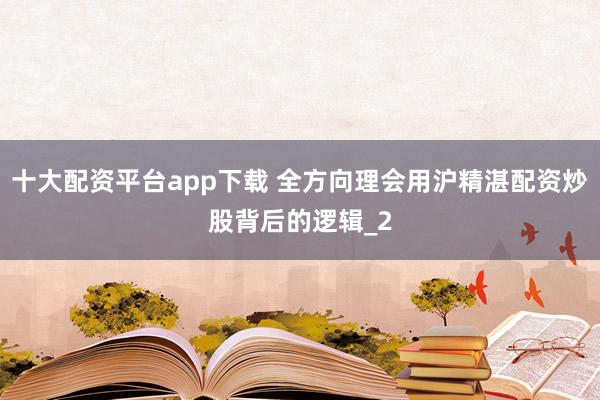 十大配资平台app下载 全方向理会用沪精湛配资炒股背后的逻辑_2
