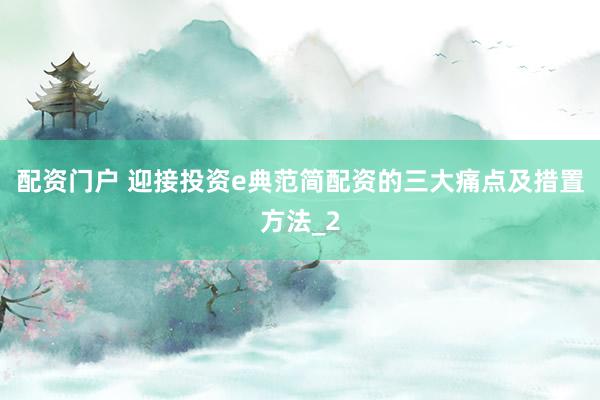 配资门户 迎接投资e典范简配资的三大痛点及措置方法_2