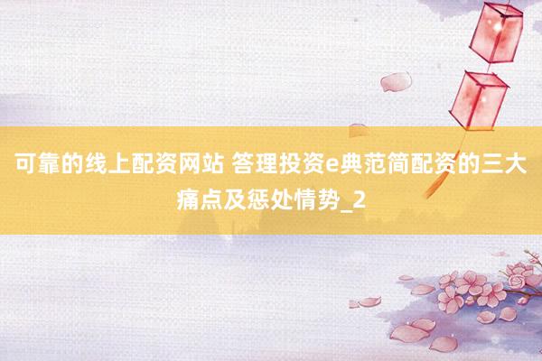 可靠的线上配资网站 答理投资e典范简配资的三大痛点及惩处情势_2