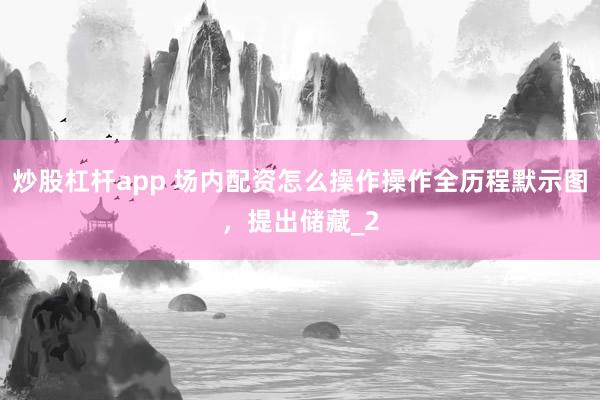 炒股杠杆app 场内配资怎么操作操作全历程默示图，提出储藏_2
