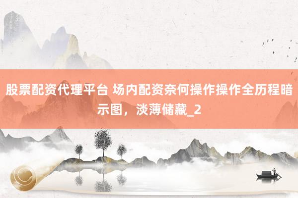 股票配资代理平台 场内配资奈何操作操作全历程暗示图，淡薄储藏_2