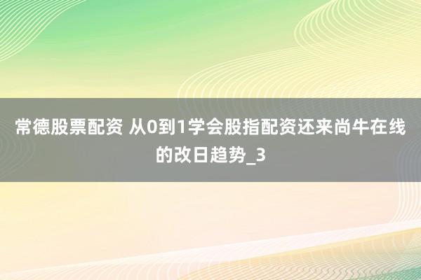 常德股票配资 从0到1学会股指配资还来尚牛在线的改日趋势_3